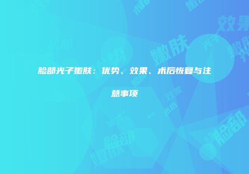 脸部光子嫩肤：优势、效果、术后恢复与注意事项