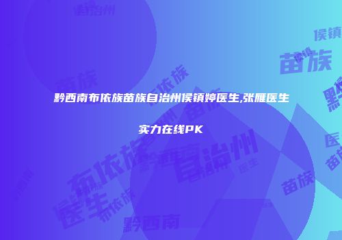 黔西南布依族苗族自治州侯镇婷医生,张雁医生实力在线PK