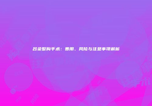 吕梁整胸手术：费用、风险与注意事项解析