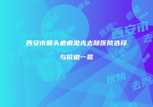 西安市额头疤痕激光去除医院选择与价格一览