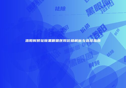 洛阳射频祛除黑眼圈医院价格解析与选择指南