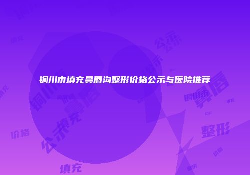 铜川市填充鼻唇沟整形价格公示与医院推荐