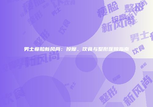 男士瘦脸新风尚：按摩、饮食与整形医院指南