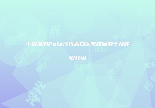 中国澳洲Pola冷光美白医院排名前十及详细介绍