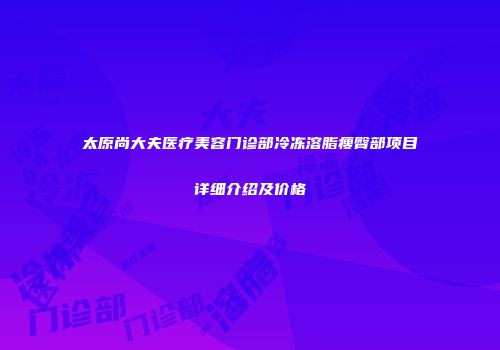 太原尚大夫医疗美容门诊部冷冻溶脂瘦臀部项目详细介绍及价格