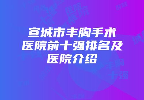 宣城市丰胸手术医院前十强排名及医院介绍