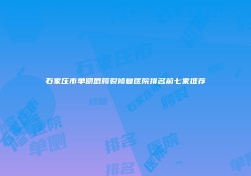 石家庄市单侧唇腭裂修复医院排名前七家推荐