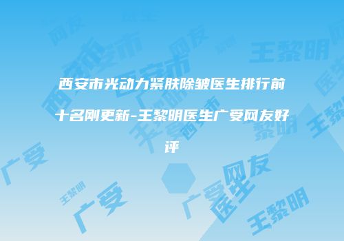 西安市光动力紧肤除皱医生排行前十名刚更新-王黎明医生广受网友好评