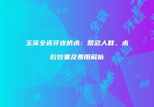 玉溪全瓷牙连桥术：禁忌人群、术后效果及费用解析