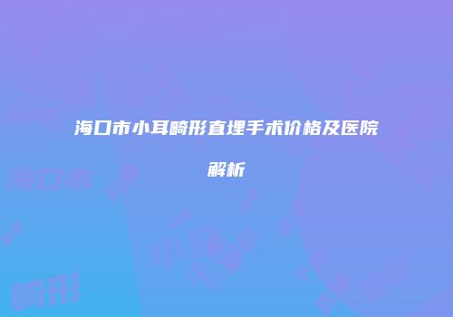 海口市小耳畸形直埋手术价格及医院解析