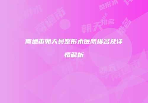 南通市朝天鼻整形术医院排名及详情解析