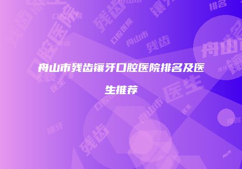 舟山市残齿镶牙口腔医院排名及医生推荐