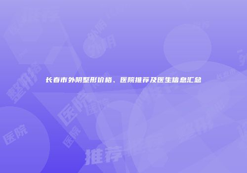 长春市外阴整形价格、医院推荐及医生信息汇总