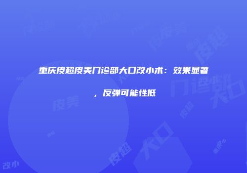 重庆皮超皮美门诊部大口改小术：效果显著，反弹可能性低
