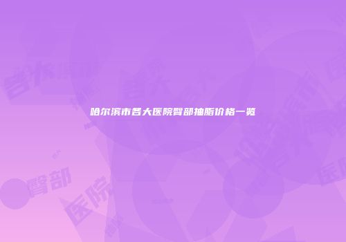哈尔滨市各大医院臀部抽脂价格一览