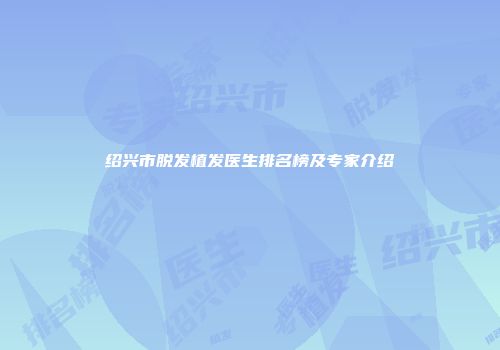 绍兴市脱发植发医生排名榜及专家介绍