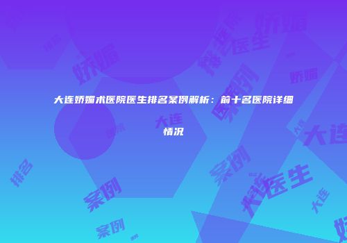 大连娇媚术医院医生排名案例解析：前十名医院详细情况