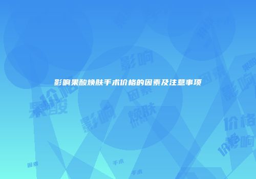 影响果酸焕肤手术价格的因素及注意事项