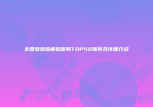 全国娃娃脸瘦脸医院TOP50推荐及详细介绍