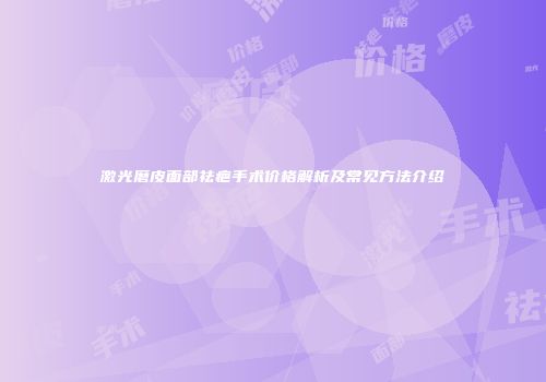 激光磨皮面部祛疤手术价格解析及常见方法介绍