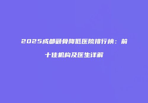 2025成都颧骨降低医院排行榜：前十佳机构及医生详解