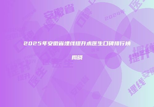 2025年安徽省埋线提升术医生口碑排行榜揭晓