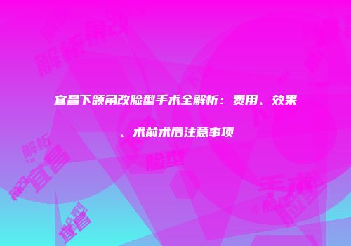 宜昌下颌角改脸型手术全解析：费用、效果、术前术后注意事项