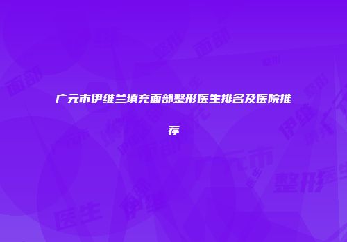广元市伊维兰填充面部整形医生排名及医院推荐