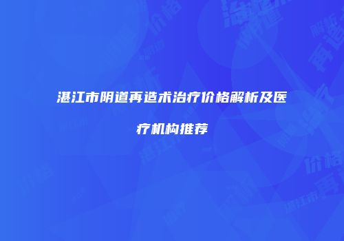 湛江市阴道再造术治疗价格解析及医疗机构推荐