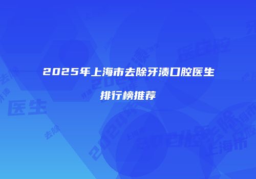 2025年上海市去除牙渍口腔医生排行榜推荐