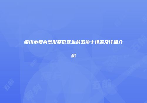 银川市瘦身塑形整形医生前五前十排名及详细介绍