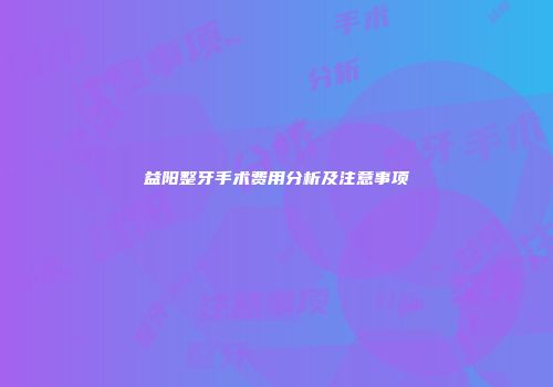 益阳整牙手术费用分析及注意事项