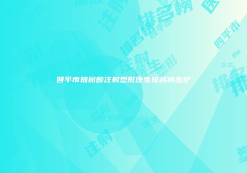 四平市玻尿酸注射塑形医生排名榜出炉