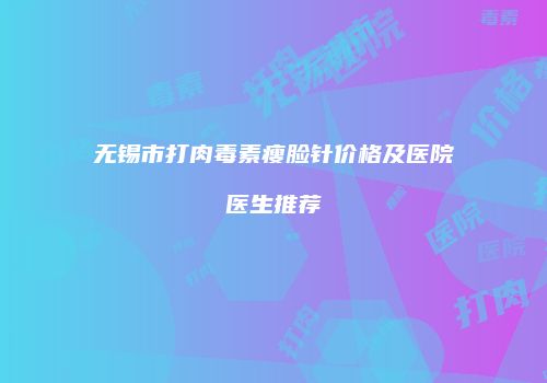 无锡市打肉毒素瘦脸针价格及医院医生推荐