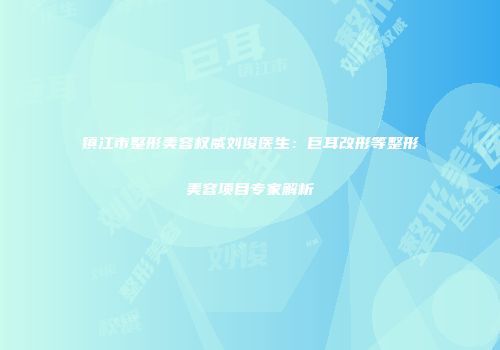 镇江市整形美容权威刘俊医生：巨耳改形等整形美容项目专家解析
