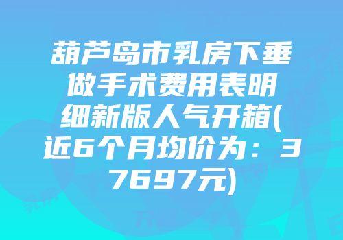 葫芦岛市乳房下垂做手术费用表明细新版人气开箱(近6个月均价为：37697元)