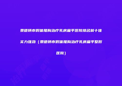 景德镇市假体隆胸治疗乳房扁平医院排名前十佳实力强劲（景德镇市假体隆胸治疗乳房扁平整形医院）