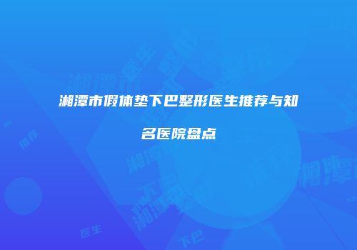湘潭市假体垫下巴整形医生推荐与知名医院盘点
