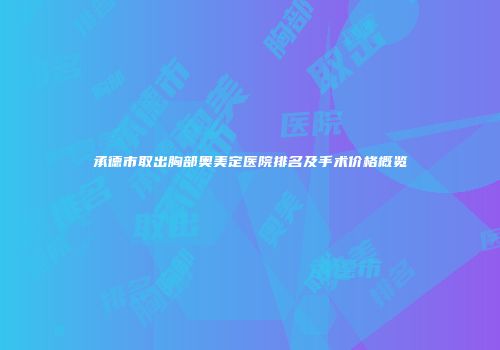 承德市取出胸部奥美定医院排名及手术价格概览