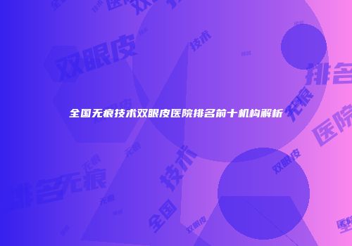 全国无痕技术双眼皮医院排名前十机构解析