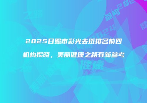 2025日照市彩光去斑排名前四机构揭晓，美丽健康之路有新参考