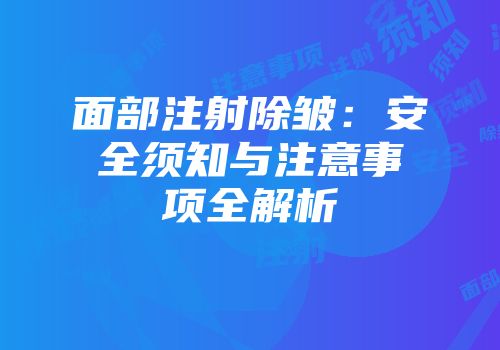 面部注射除皱：安全须知与注意事项全解析