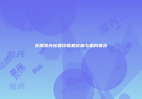 无锡激光祛痘印痘疤价格与机构推荐