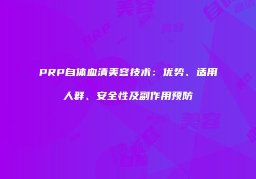 PRP自体血清美容技术：优势、适用人群、安全性及副作用预防