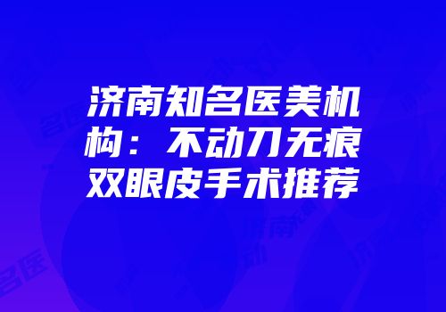 济南知名医美机构：不动刀无痕双眼皮手术推荐
