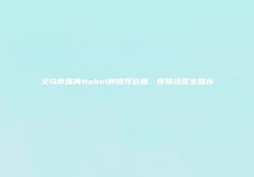 义乌市瑞典Nobel种植牙价格、医院及医生推荐