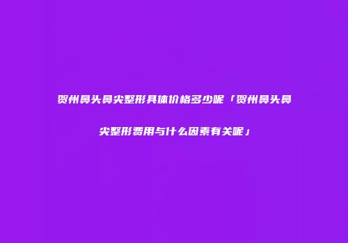 贺州鼻头鼻尖整形具体价格多少呢「贺州鼻头鼻尖整形费用与什么因素有关呢」