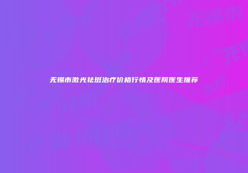 无锡市激光祛斑治疗价格行情及医院医生推荐