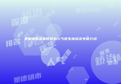 景德镇市深覆颌矫治人气医生排名及专业介绍