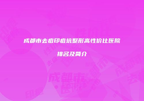 成都市去痘印痘坑整形高性价比医院排名及简介